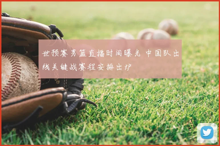 世预赛男篮直播时间曝光 中国队出线关键战赛程安排出炉