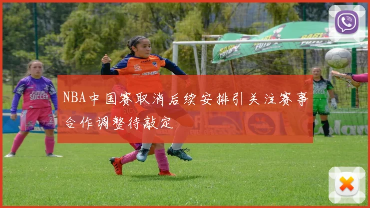 NBA中国赛取消后续安排引关注赛事合作调整待敲定