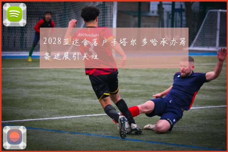 2028亚运会落户卡塔尔 多哈承办筹备进展引关注