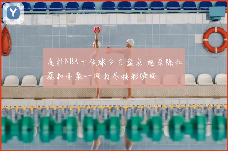 虎扑NBA十佳球今日盘点 绝杀隔扣暴扣齐聚一网打尽精彩瞬间