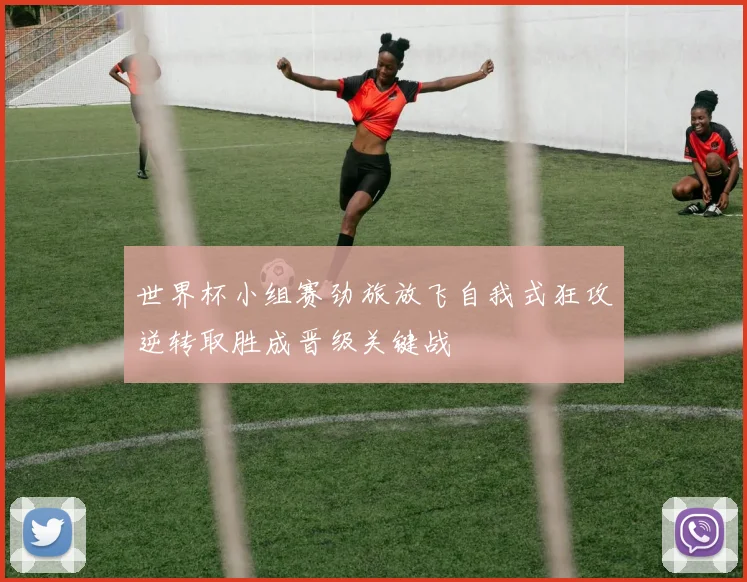 世界杯小组赛劲旅放飞自我式狂攻逆转取胜成晋级关键战