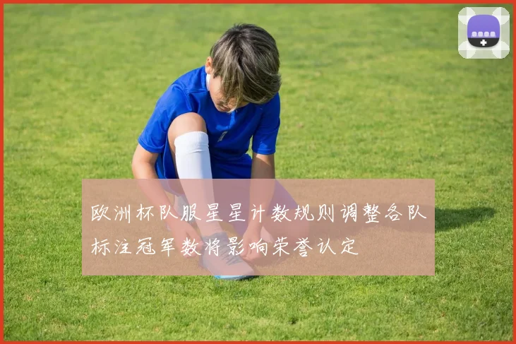 欧洲杯队服星星计数规则调整各队标注冠军数将影响荣誉认定