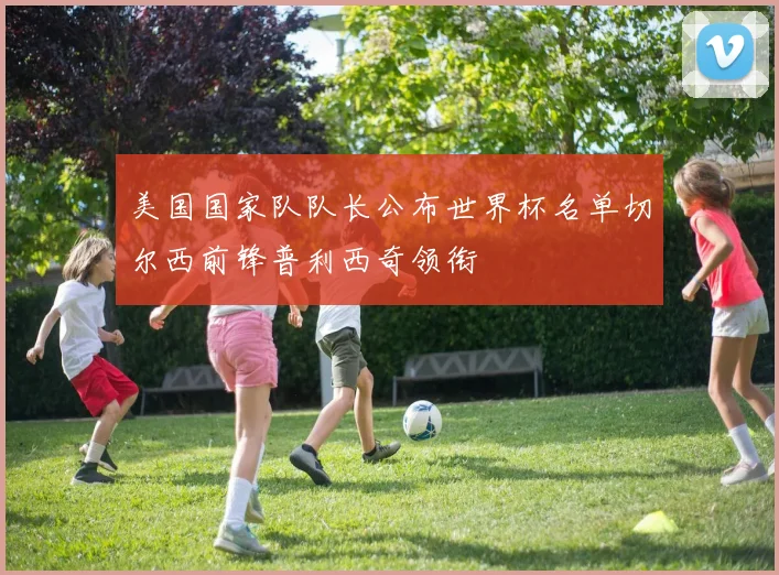 美国国家队队长公布世界杯名单切尔西前锋普利西奇领衔