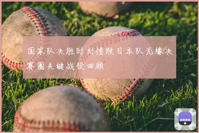 国家队决胜时刻惜败日本队无缘决赛圈关键战役回顾