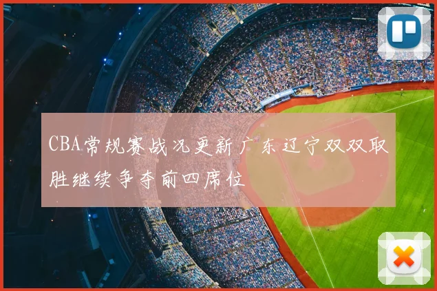 CBA常规赛战况更新广东辽宁双双取胜继续争夺前四席位