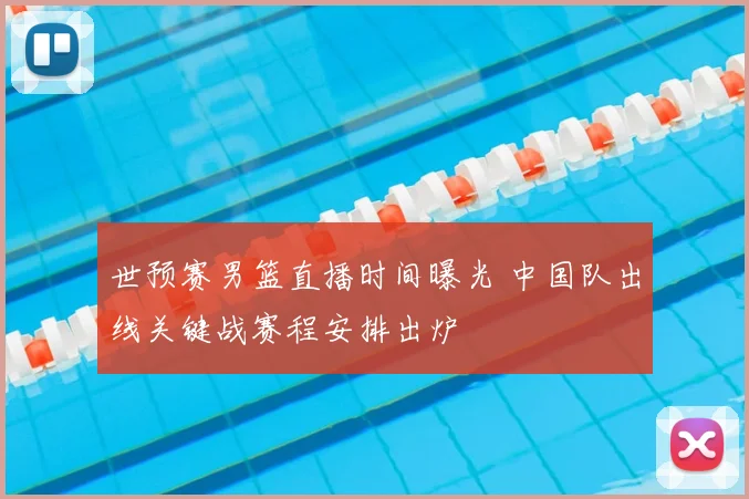 世预赛男篮直播时间曝光 中国队出线关键战赛程安排出炉