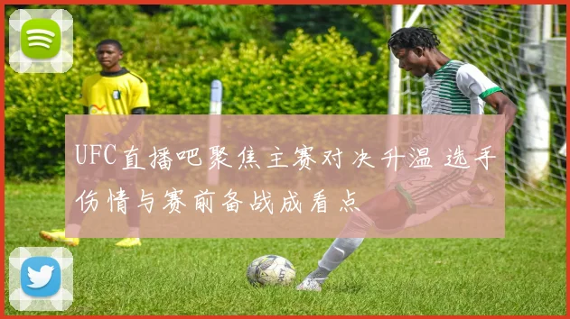 UFC直播吧聚焦主赛对决升温 选手伤情与赛前备战成看点
