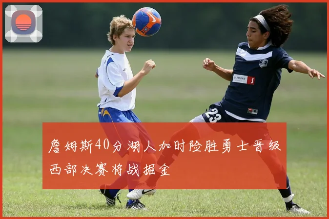 詹姆斯40分湖人加时险胜勇士晋级西部决赛将战掘金