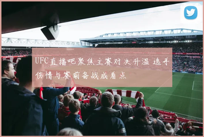 UFC直播吧聚焦主赛对决升温 选手伤情与赛前备战成看点