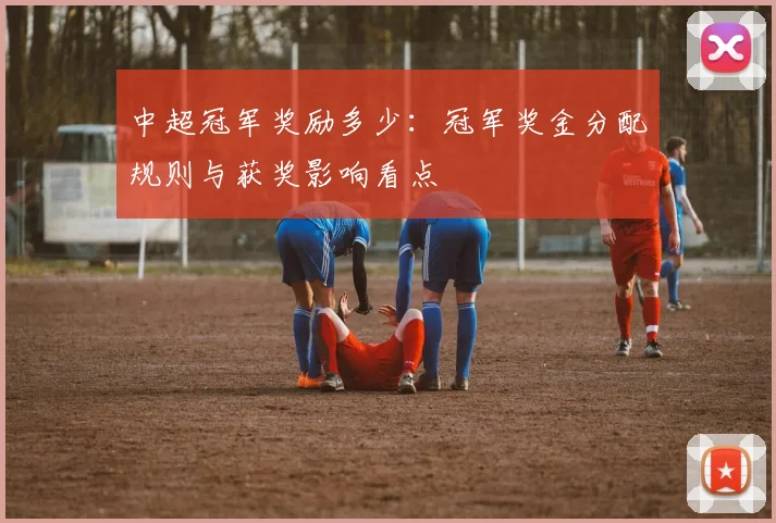 中超冠军奖励多少：冠军奖金分配规则与获奖影响看点