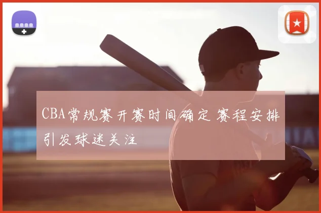 CBA常规赛开赛时间确定 赛程安排引发球迷关注