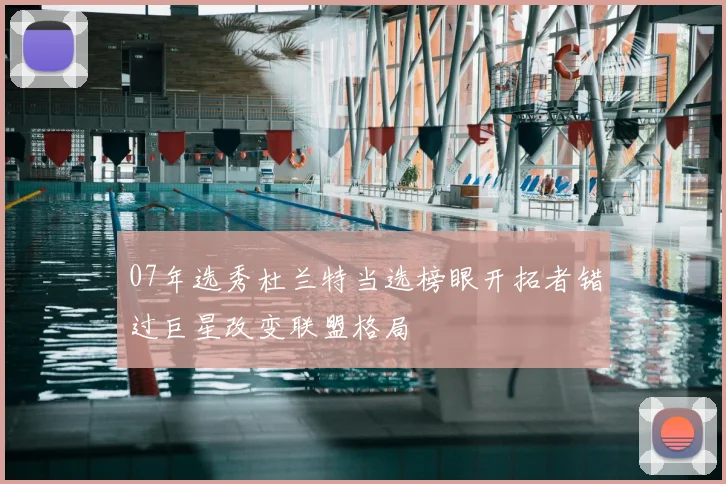 07年选秀杜兰特当选榜眼开拓者错过巨星改变联盟格局