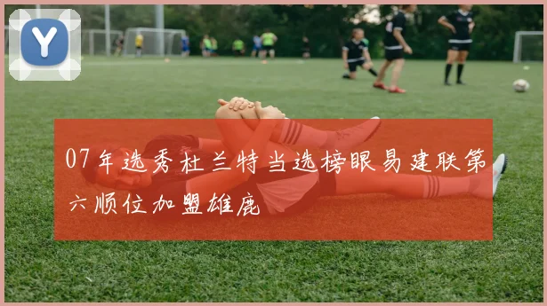 07年选秀杜兰特当选榜眼易建联第六顺位加盟雄鹿