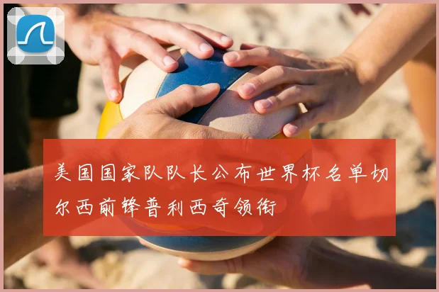 美国国家队队长公布世界杯名单切尔西前锋普利西奇领衔