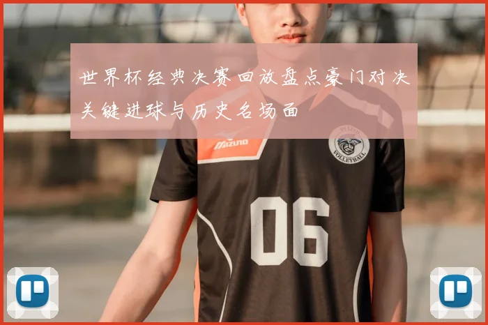 世界杯经典决赛回放盘点豪门对决关键进球与历史名场面