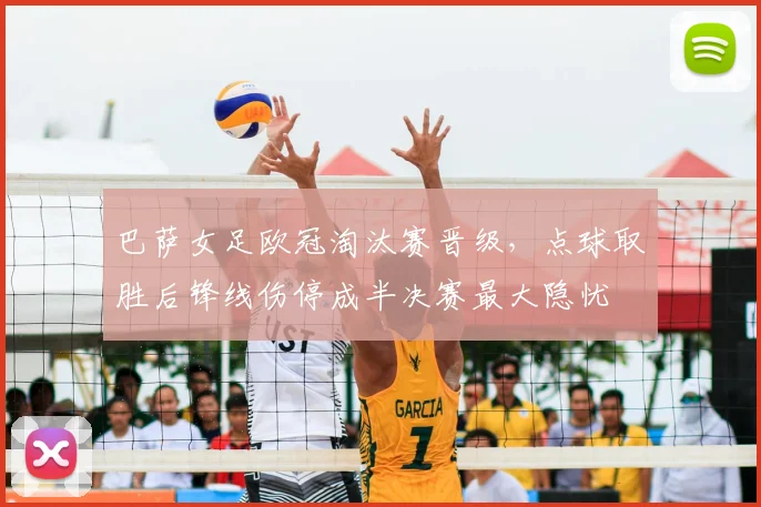 巴萨女足欧冠淘汰赛晋级，点球取胜后锋线伤停成半决赛最大隐忧