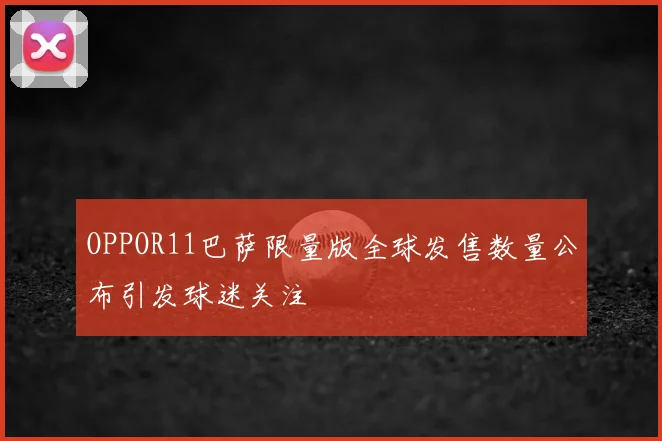 OPPOR11巴萨限量版全球发售数量公布引发球迷关注
