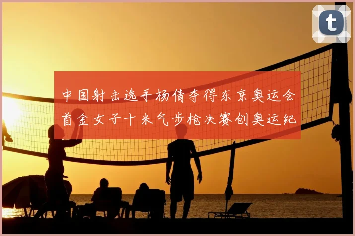 中国射击选手杨倩夺得东京奥运会首金女子十米气步枪决赛创奥运纪录