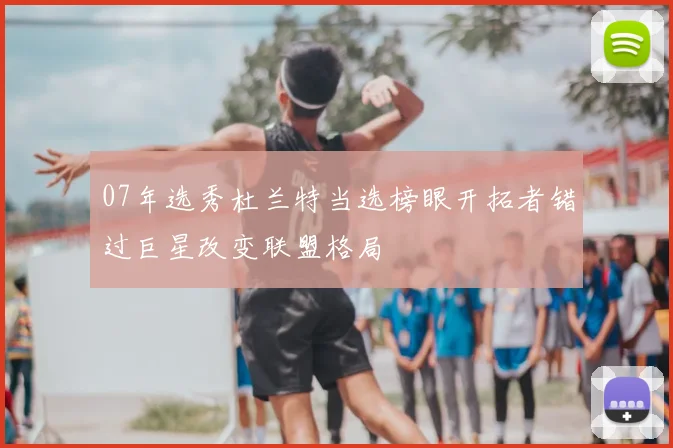 07年选秀杜兰特当选榜眼开拓者错过巨星改变联盟格局