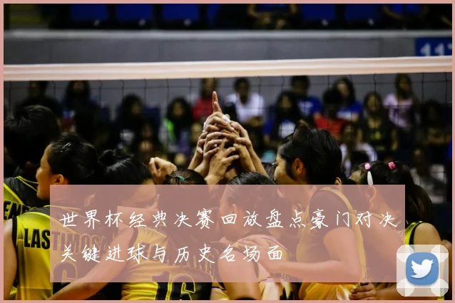 世界杯经典决赛回放盘点豪门对决关键进球与历史名场面