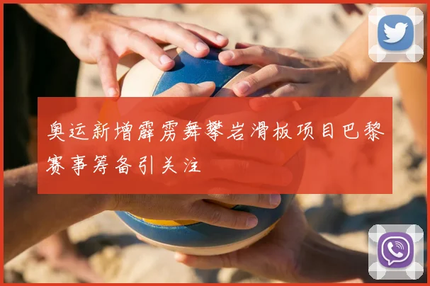 奥运新增霹雳舞攀岩滑板项目巴黎赛事筹备引关注