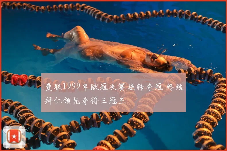 曼联1999年欧冠决赛逆转夺冠 终结拜仁领先夺得三冠王