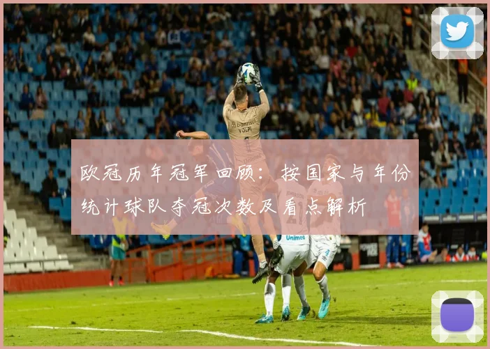 欧冠历年冠军回顾:按国家与年份统计球队夺冠次数及看点解析