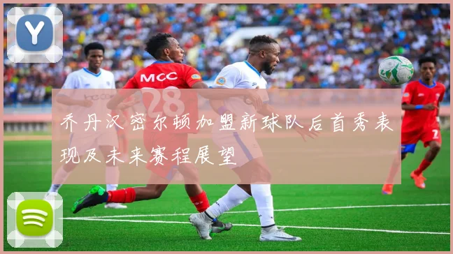 乔丹汉密尔顿加盟新球队后首秀表现及未来赛程展望