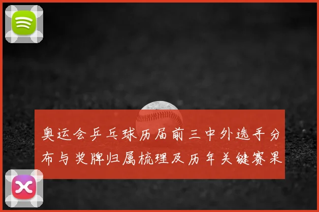 奥运会乒乓球历届前三中外选手分布与奖牌归属梳理及历年关键赛果解析