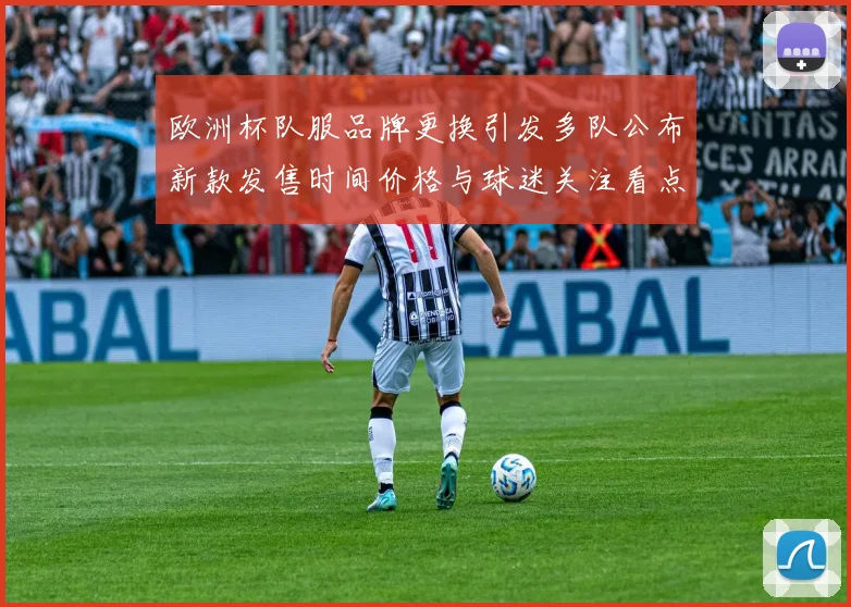欧洲杯队服品牌更换引发多队公布新款发售时间价格与球迷关注看点