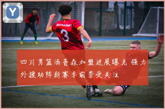 四川男篮汤普森加盟进展曝光 强力外援助阵新赛季前景受关注