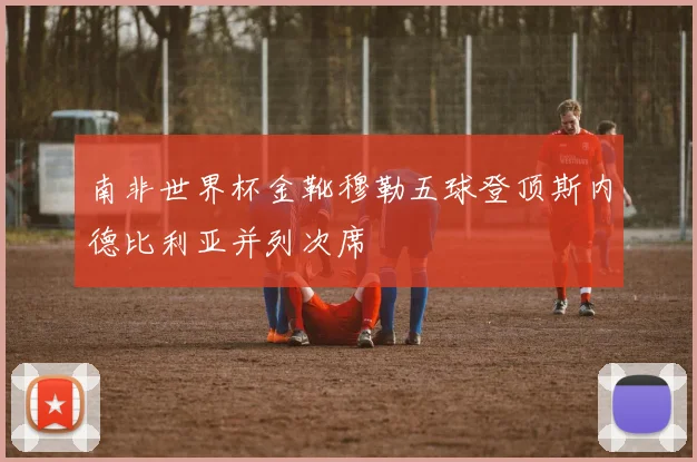 南非世界杯金靴穆勒五球登顶斯内德比利亚并列次席
