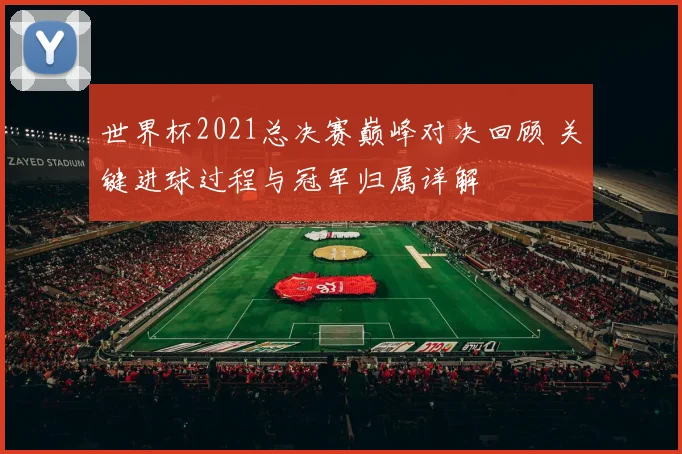 世界杯2021总决赛巅峰对决回顾 关键进球过程与冠军归属详解