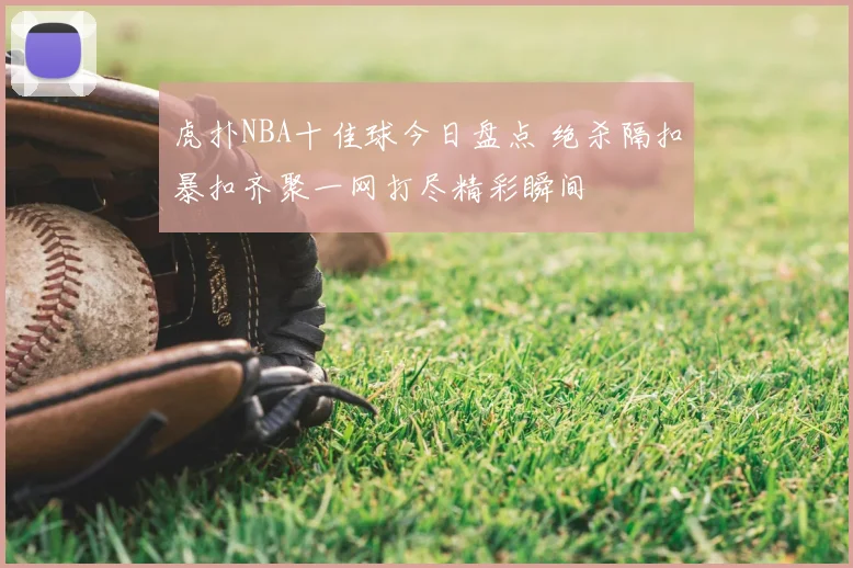 虎扑NBA十佳球今日盘点 绝杀隔扣暴扣齐聚一网打尽精彩瞬间