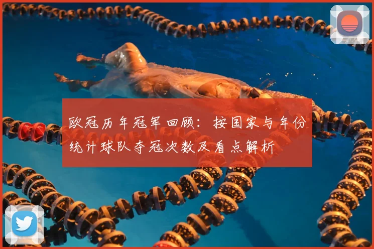 欧冠历年冠军回顾:按国家与年份统计球队夺冠次数及看点解析