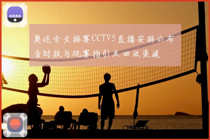奥运会女排赛CCTV5直播安排公布 含时段与观赛指引及回放渠道