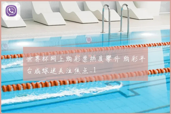 世界杯网上购彩票热度攀升 购彩平台成球迷关注焦点_1