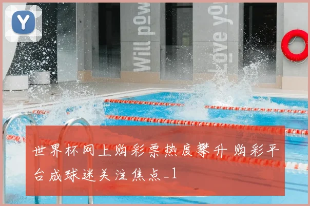 世界杯网上购彩票热度攀升 购彩平台成球迷关注焦点_1