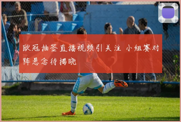 欧冠抽签直播视频引关注 小组赛对阵悬念待揭晓