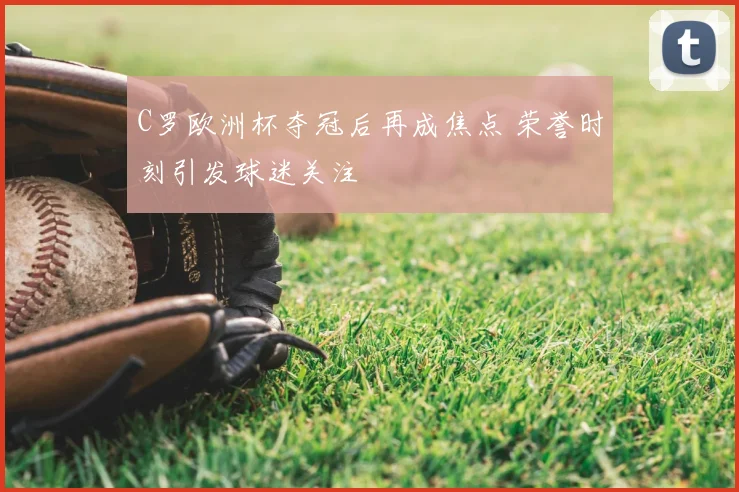 C罗欧洲杯夺冠后再成焦点 荣誉时刻引发球迷关注