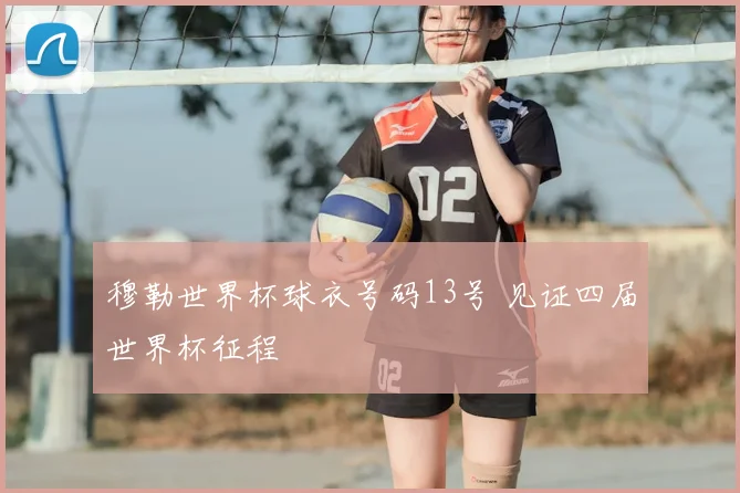 穆勒世界杯球衣号码13号 见证四届世界杯征程